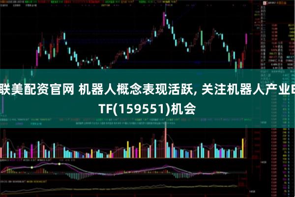 联美配资官网 机器人概念表现活跃, 关注机器人产业ETF(159551)机会