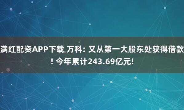 满红配资APP下载 万科: 又从第一大股东处获得借款! 今年累计243.69亿元!
