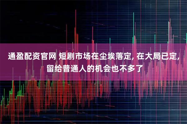 通盈配资官网 短剧市场在尘埃落定, 在大局已定, 留给普通人的机会也不多了