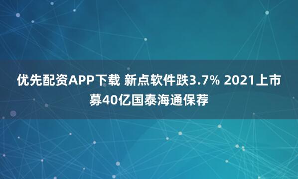 优先配资APP下载 新点软件跌3.7% 2021上市募40亿国泰海通保荐