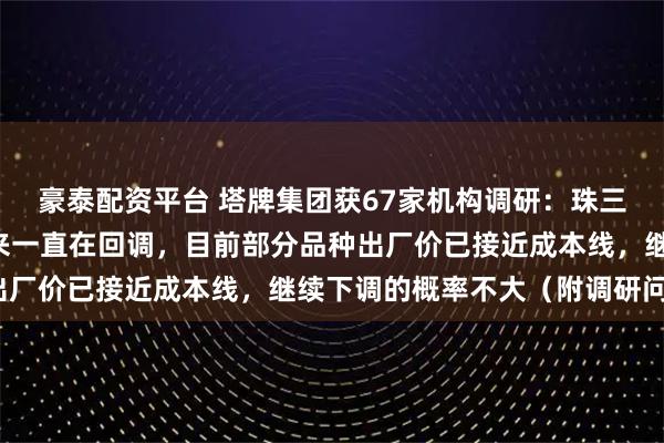 豪泰配资平台 塔牌集团获67家机构调研：珠三角水泥价格从5月份以来一直在回调，目前部分品种出厂价已接近成本线，继续下调的概率不大（附调研问答）