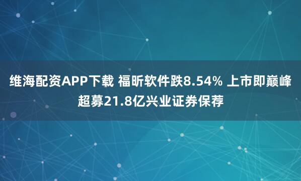 维海配资APP下载 福昕软件跌8.54% 上市即巅峰超募21.8亿兴业证券保荐