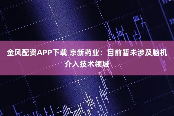 金风配资APP下载 京新药业：目前暂未涉及脑机介入技术领域