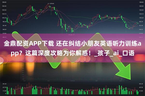 金鼎配资APP下载 还在纠结小朋友英语听力训练app？这篇深度攻略为你解惑！_孩子_ai_口语