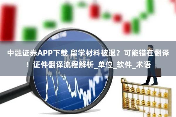 中融证券APP下载 留学材料被退？可能错在翻译！证件翻译流程解析_单位_软件_术语