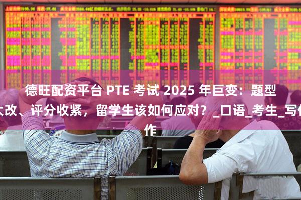德旺配资平台 PTE 考试 2025 年巨变：题型大改、评分收紧，留学生该如何应对？_口语_考生_写作