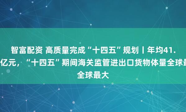 智富配资 高质量完成“十四五”规划丨年均41.5万亿元，“十四五”期间海关监管进出口货物体量全球最大