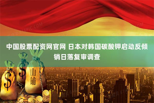 中国股票配资网官网 日本对韩国碳酸钾启动反倾销日落复审调查