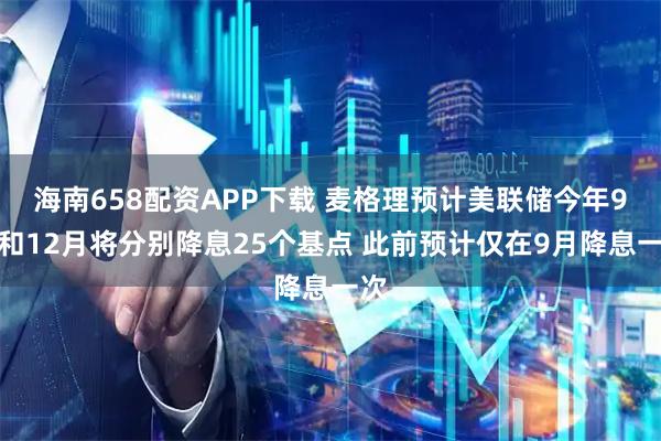 海南658配资APP下载 麦格理预计美联储今年9月和12月将分别降息25个基点 此前预计仅在9月降息一次