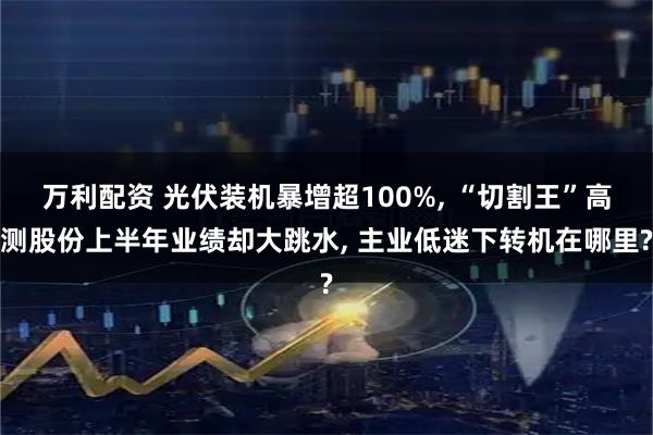 万利配资 光伏装机暴增超100%, “切割王”高测股份上半年业绩却大跳水, 主业低迷下转机在哪里?