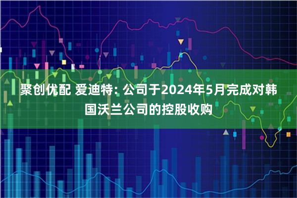 聚创优配 爱迪特: 公司于2024年5月完成对韩国沃兰公司的控股收购