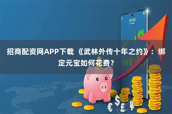 招商配资网APP下载 《武林外传十年之约》：绑定元宝如何花费？