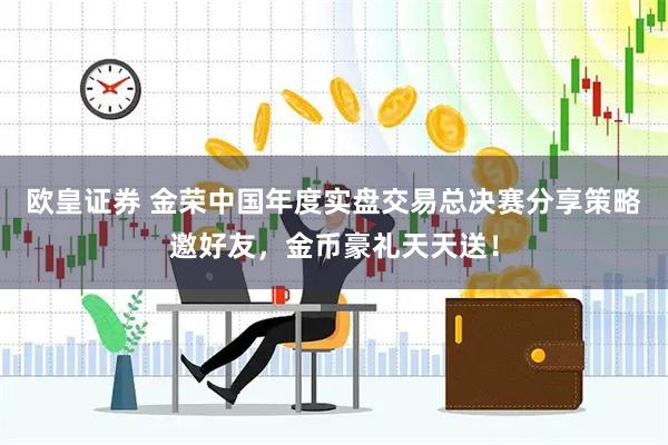 欧皇证券 金荣中国年度实盘交易总决赛分享策略邀好友，金币豪礼天天送！