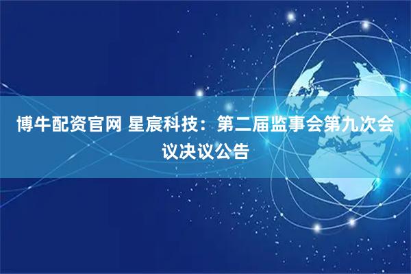 博牛配资官网 星宸科技：第二届监事会第九次会议决议公告