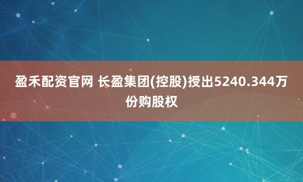 盈禾配资官网 长盈集团(控股)授出5240.344万份购股权