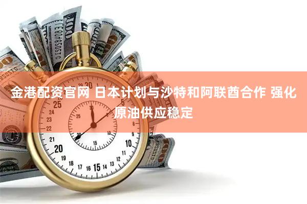 金港配资官网 日本计划与沙特和阿联酋合作 强化原油供应稳定