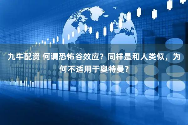九牛配资 何谓恐怖谷效应?同样是和人类似,为何不适用于奥特曼?