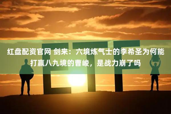 红盘配资官网 剑来：六境炼气士的李希圣为何能打赢八九境的曹峻，是战力崩了吗