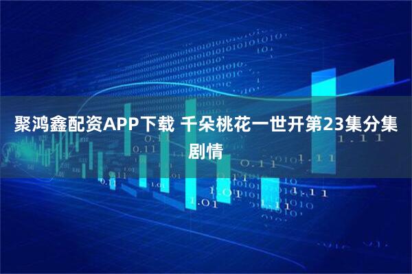 聚鸿鑫配资APP下载 千朵桃花一世开第23集分集剧情