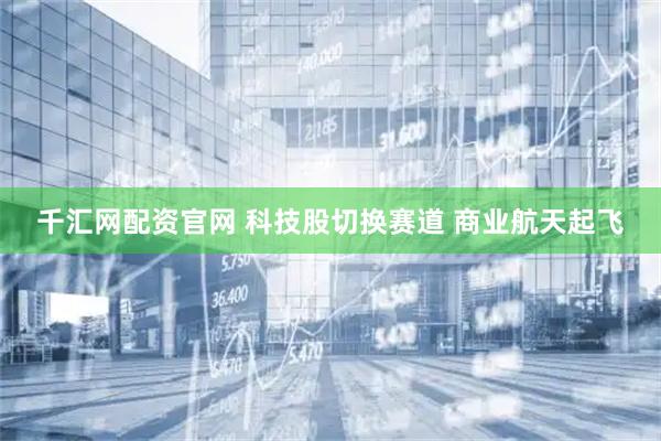 千汇网配资官网 科技股切换赛道 商业航天起飞
