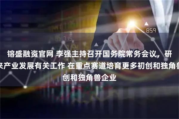 镕盛融资官网 李强主持召开国务院常务会议，研究未来产业发展有关工作 在重点赛道培育更多初创和独角兽企业
